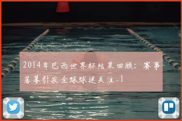 2014年巴西世界杯结果回顾：赛事落幕引发全球球迷关注_1