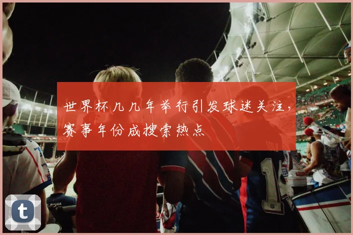 世界杯几几年举行引发球迷关注,赛事年份成搜索热点