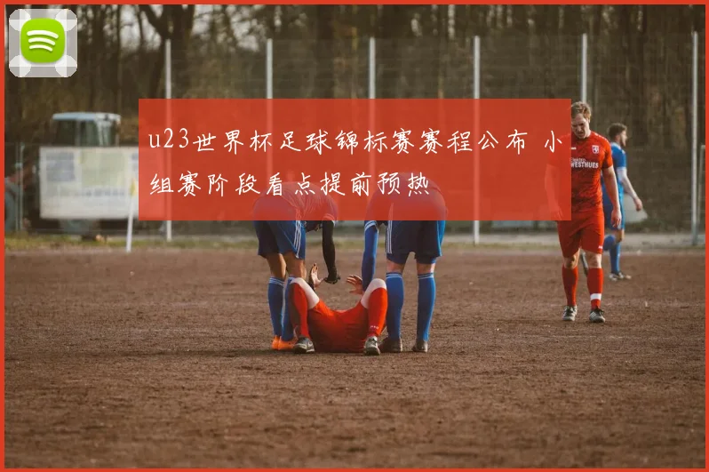 u23世界杯足球锦标赛赛程公布 小组赛阶段看点提前预热