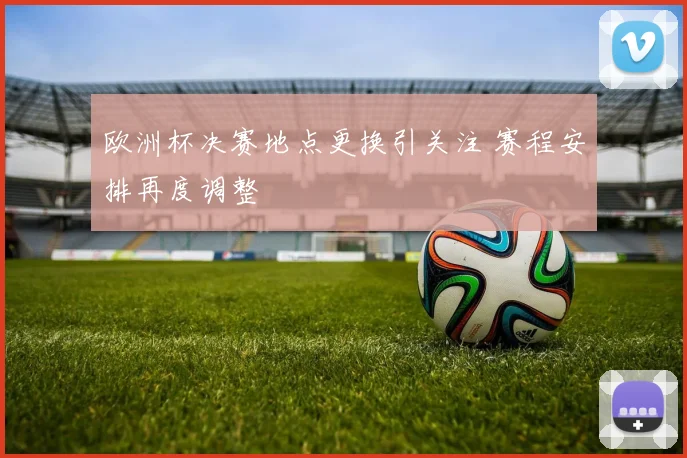 欧洲杯决赛地点更换引关注 赛程安排再度调整