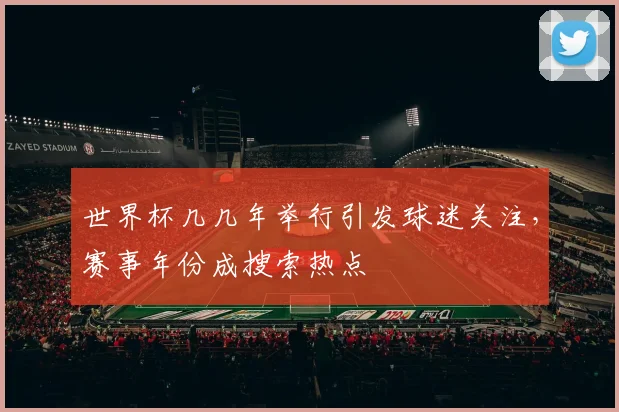世界杯几几年举行引发球迷关注,赛事年份成搜索热点