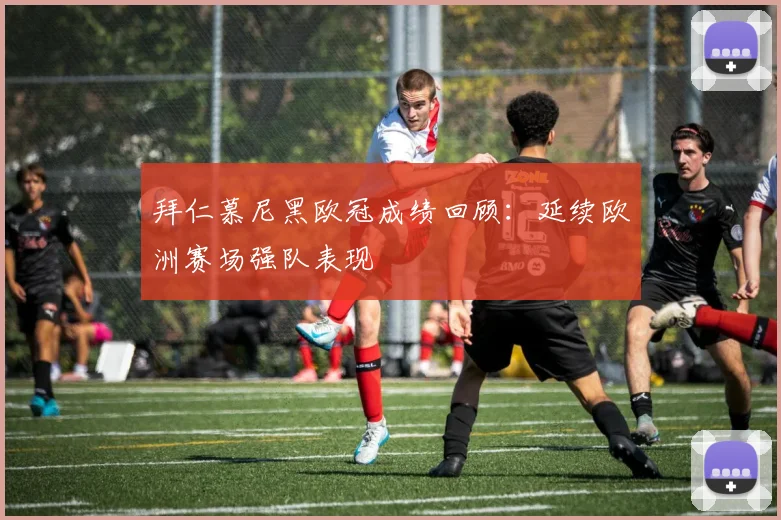 拜仁慕尼黑欧冠成绩回顾：延续欧洲赛场强队表现