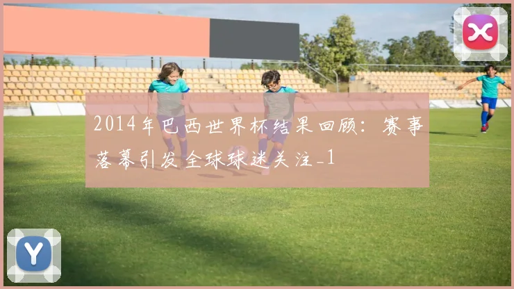 2014年巴西世界杯结果回顾:赛事落幕引发全球球迷关注_1