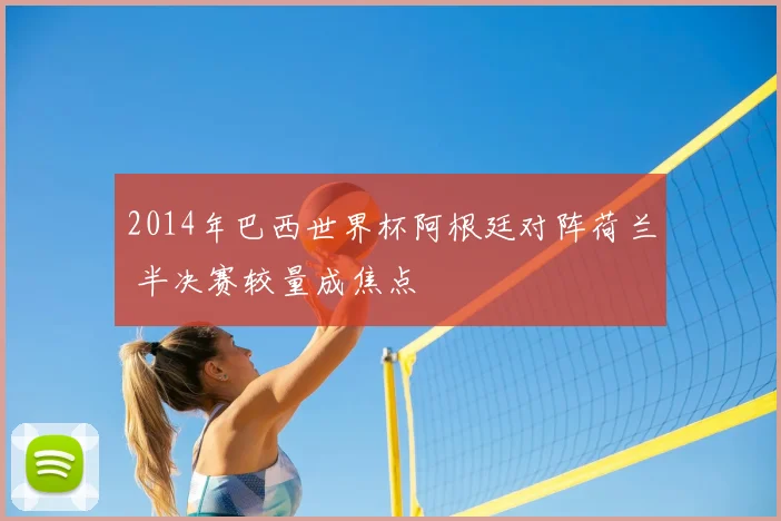 2014年巴西世界杯阿根廷对阵荷兰 半决赛较量成焦点