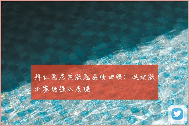 拜仁慕尼黑欧冠成绩回顾:延续欧洲赛场强队表现
