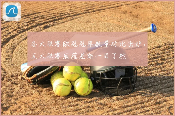 各大联赛欧冠冠军数量对比出炉,五大联赛底蕴差距一目了然