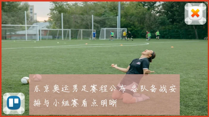 东京奥运男足赛程公布 各队备战安排与小组赛看点明晰